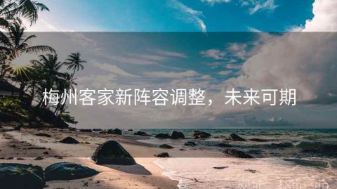 梅州客家新阵容调整，未来可期