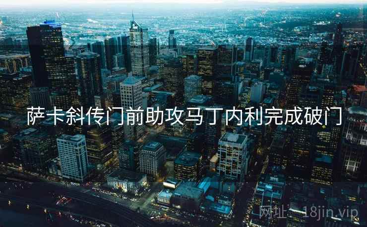 萨卡斜传门前助攻马丁内利完成破门