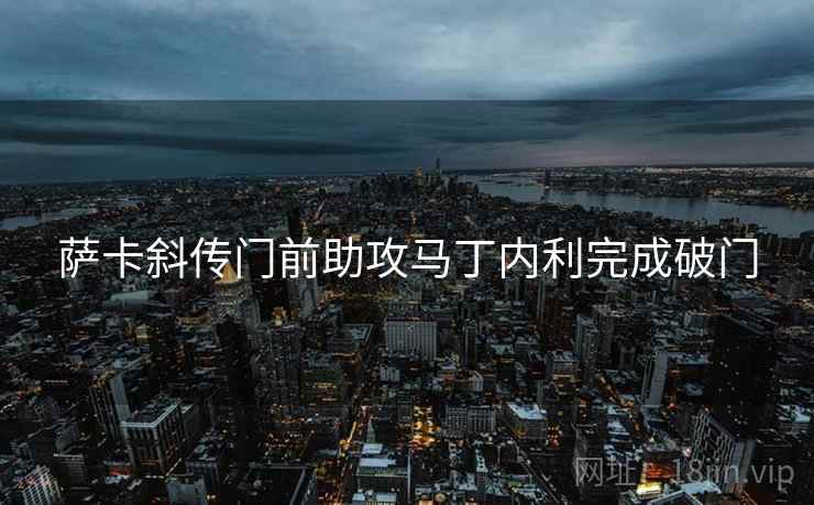 萨卡斜传门前助攻马丁内利完成破门