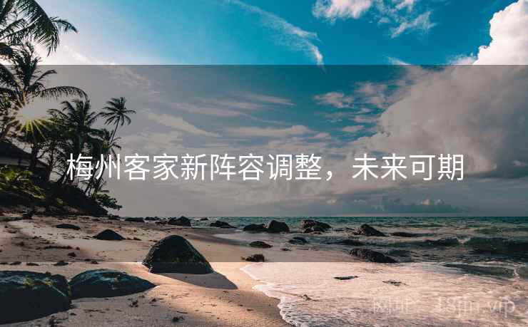 梅州客家新阵容调整，未来可期