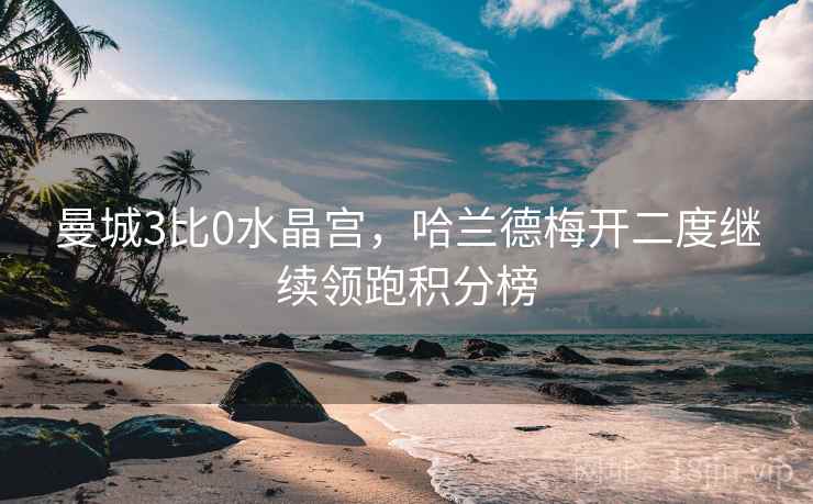 曼城3比0水晶宫，哈兰德梅开二度继续领跑积分榜