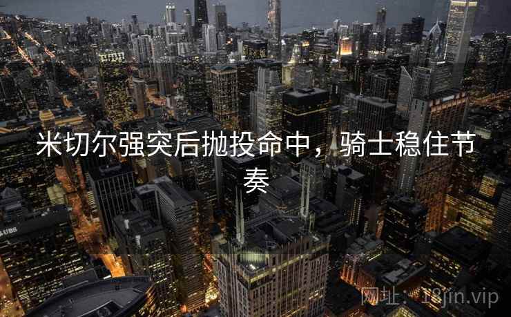 米切尔强突后抛投命中，骑士稳住节奏