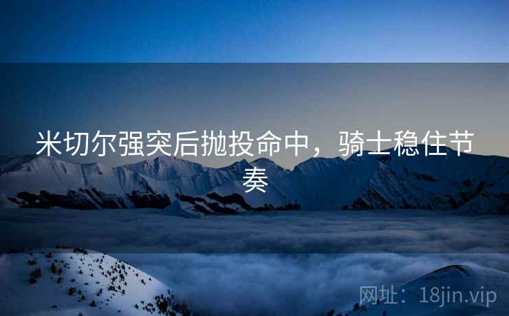 米切尔强突后抛投命中，骑士稳住节奏