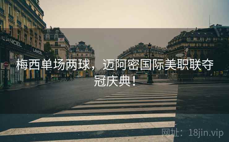梅西单场两球，迈阿密国际美职联夺冠庆典！