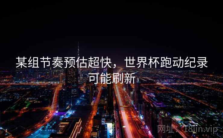 某组节奏预估超快，世界杯跑动纪录可能刷新