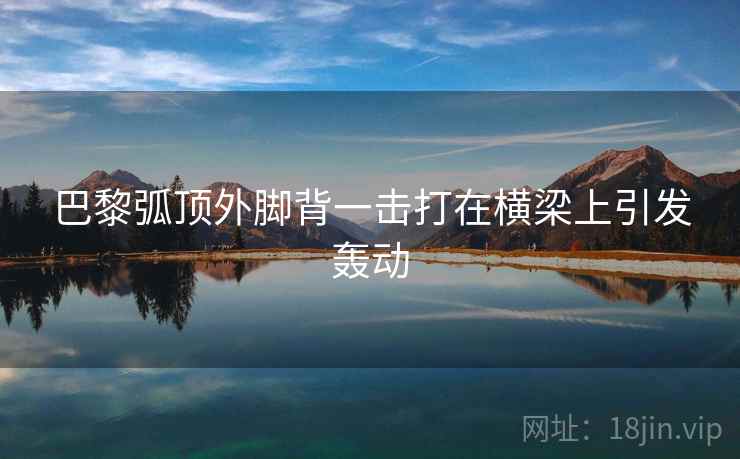 巴黎弧顶外脚背一击打在横梁上引发轰动