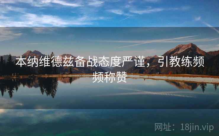 本纳维德兹备战态度严谨，引教练频频称赞