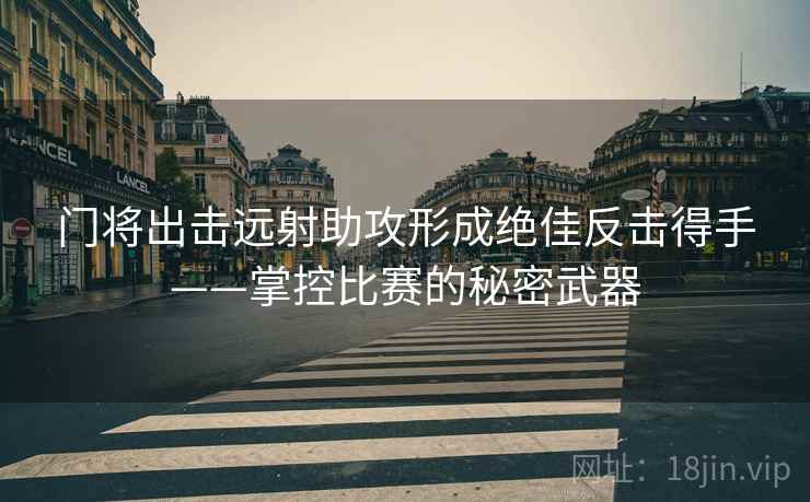 门将出击远射助攻形成绝佳反击得手——掌控比赛的秘密武器