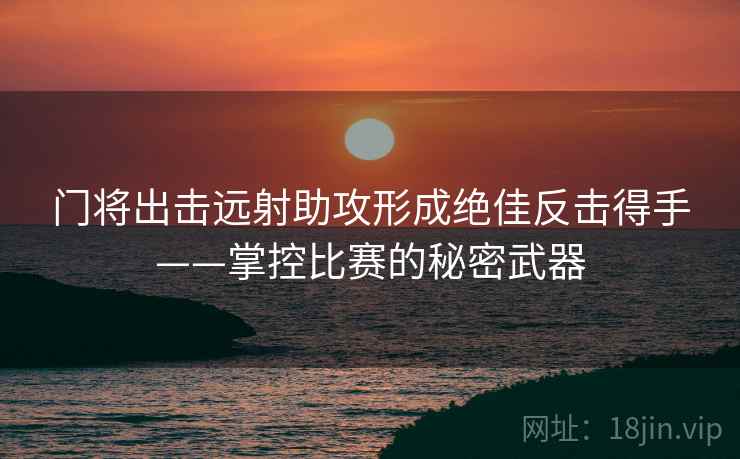 门将出击远射助攻形成绝佳反击得手——掌控比赛的秘密武器