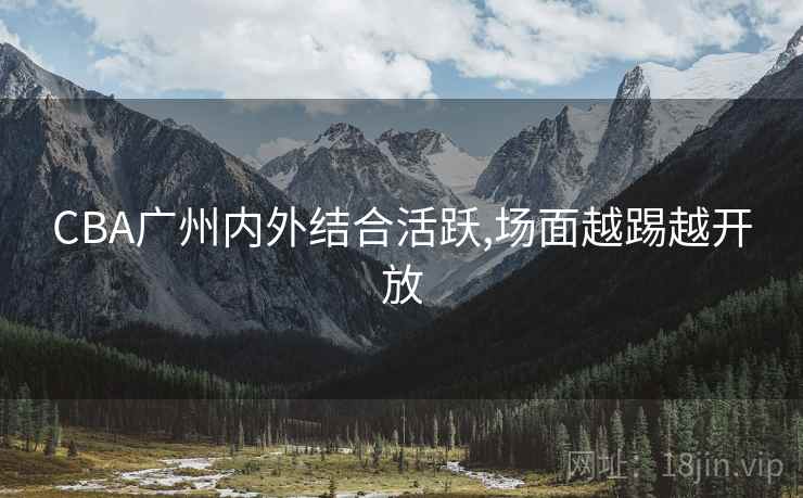CBA广州内外结合活跃,场面越踢越开放
