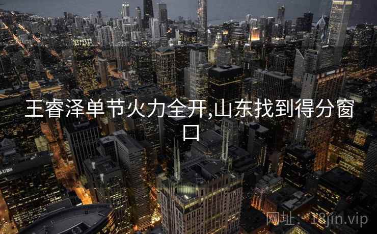 王睿泽单节火力全开,山东找到得分窗口
