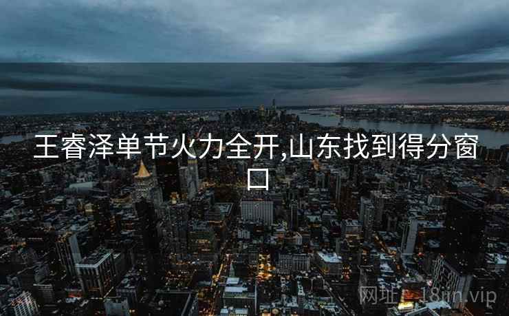 王睿泽单节火力全开,山东找到得分窗口